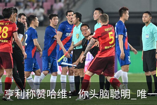 亨利称赞哈维：你头脑聪明 唯一在你之上是瓜帅