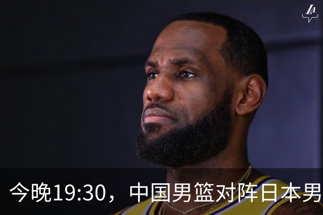 今晚19:30，中国男篮对阵日本男篮，中国队有4个优势可以轻松取胜