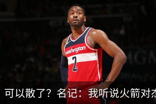 可以散了？名记：我听说火箭对杰伦·布朗不是特别感兴趣