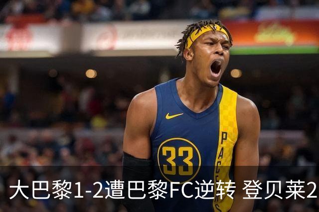 大巴黎1-2遭巴黎FC逆转 登贝莱27分钟伤退 戈里替补双响+读秒绝杀