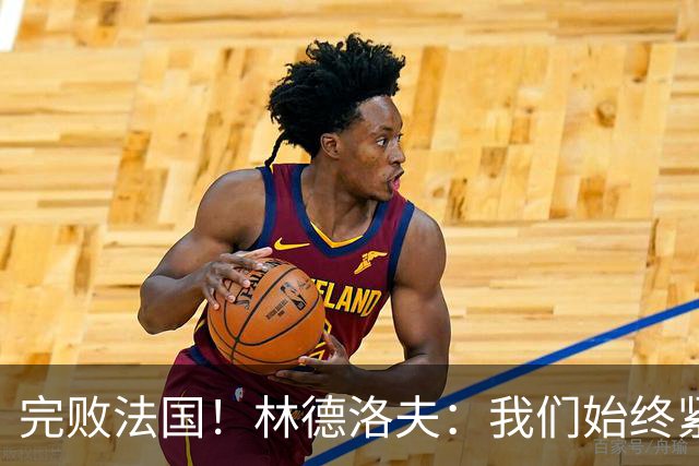 完败法国！林德洛夫：我们始终紧咬比赛节奏，本希望能收获更多