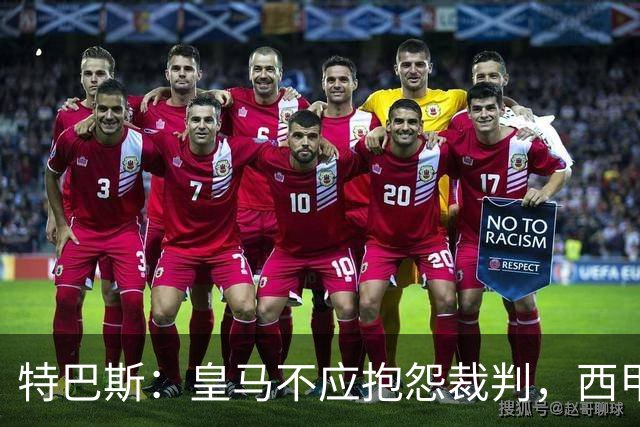 特巴斯：皇马不应抱怨裁判，西甲国际化之路的挑战与机遇