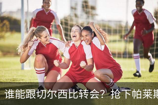 谁能跟切尔西比转会？抢下帕莱斯特拉后，蓝军又将买下2后卫1中场