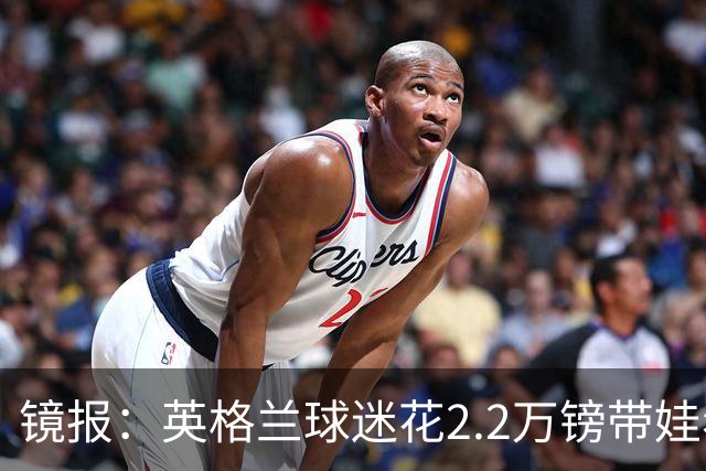 镜报：英格兰球迷花2.2万镑带娃看世界杯，但称买不起英格兰球票
