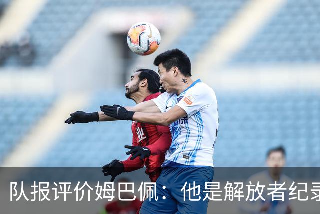 队报评价姆巴佩：他是解放者纪录创造者 他只想一路走到决赛