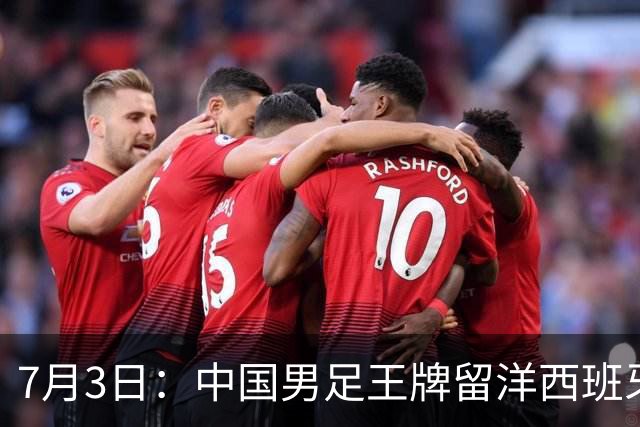 7月3日：中国男足王牌留洋西班牙爆发！15次首发打入5个进球，已坐稳主力